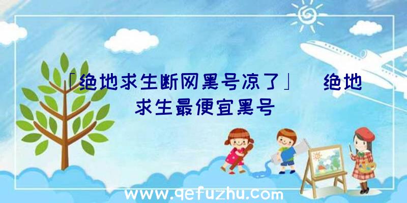 「绝地求生断网黑号凉了」|绝地求生最便宜黑号